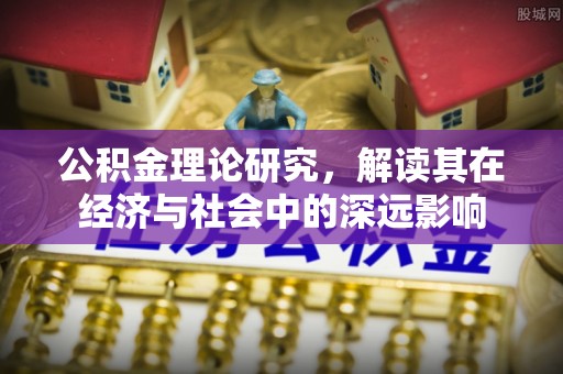 隆德公积金理论研究，解读其在经济与社会中的深远影响