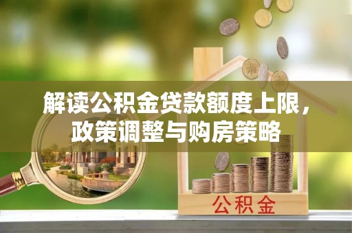 隆德解读公积金贷款额度上限，政策调整与购房策略