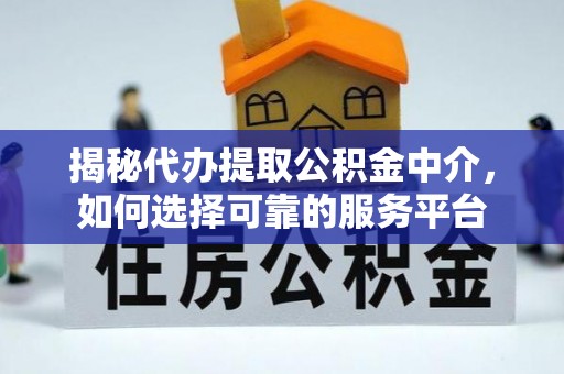 隆德揭秘代办提取公积金中介，如何选择可靠的服务平台