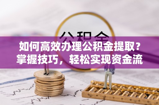 隆德如何高效办理公积金提取？掌握技巧，轻松实现资金流动