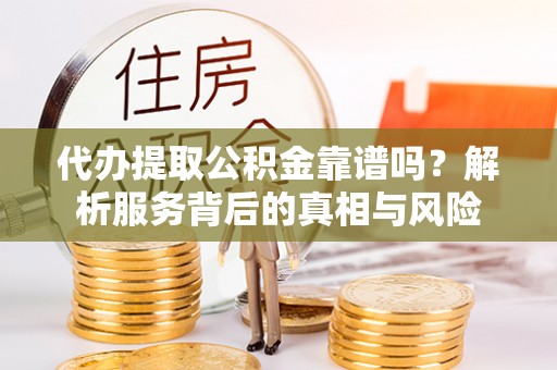 隆德代办提取公积金靠谱吗？解析服务背后的真相与风险