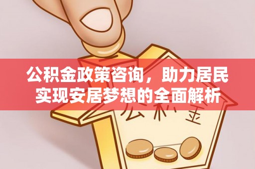 隆德公积金政策咨询，助力居民实现安居梦想的全面解析
