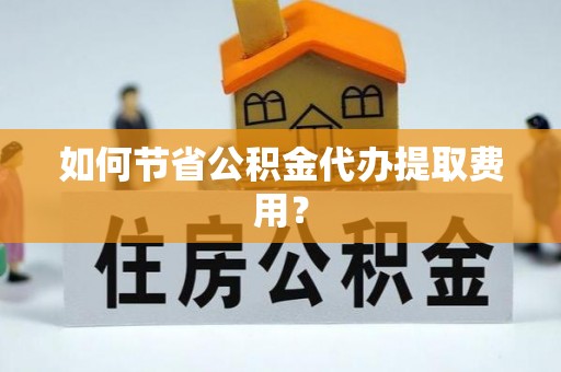 隆德如何节省公积金代办提取费用？