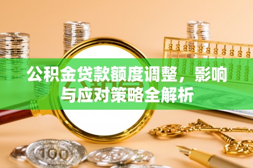 隆德公积金贷款额度调整，影响与应对策略全解析