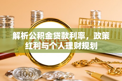 隆德解析公积金贷款利率，政策红利与个人理财规划