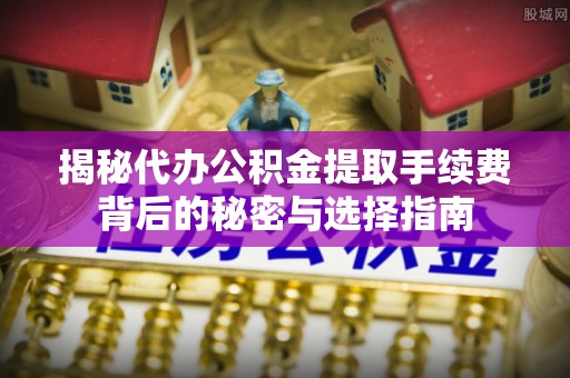 隆德揭秘代办公积金提取手续费背后的秘密与选择指南