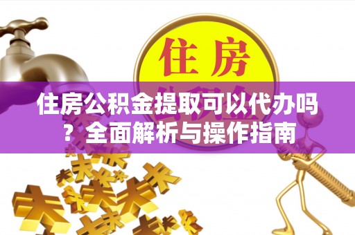 隆德住房公积金提取可以代办吗？全面解析与操作指南