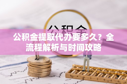 隆德公积金提取代办要多久？全流程解析与时间攻略