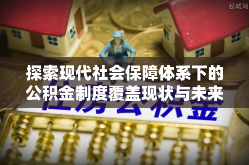 隆德探索现代社会保障体系下的公积金制度覆盖现状与未来发展