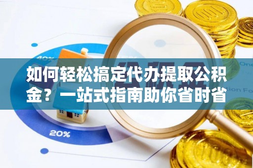 隆德如何轻松搞定代办提取公积金？一站式指南助你省时省心
