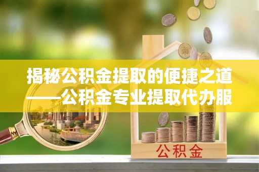 隆德揭秘公积金提取的便捷之道——公积金专业提取代办服务解析