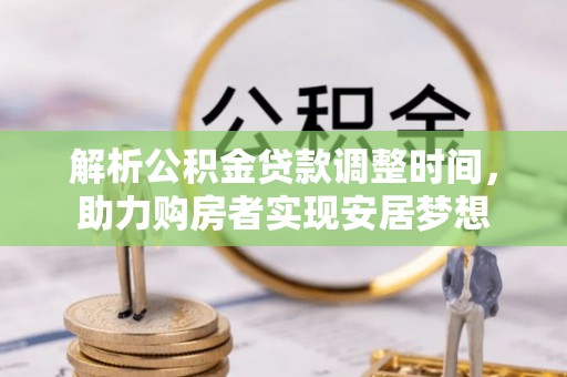 隆德解析公积金贷款调整时间，助力购房者实现安居梦想