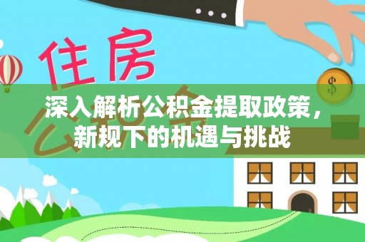 隆德深入解析公积金提取政策，新规下的机遇与挑战
