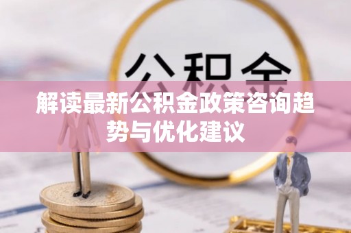 隆德解读最新公积金政策咨询趋势与优化建议