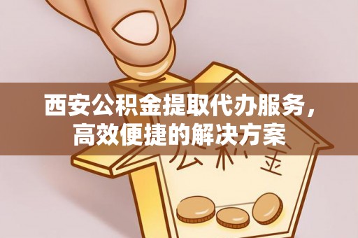隆德西安公积金提取代办服务，高效便捷的解决方案