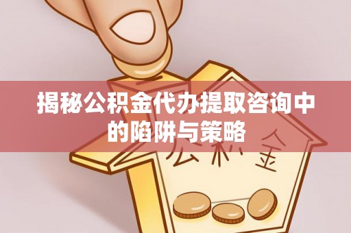 隆德揭秘公积金代办提取咨询中的陷阱与策略