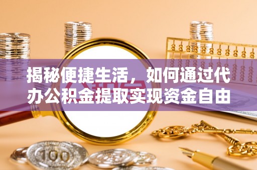隆德揭秘便捷生活，如何通过代办公积金提取实现资金自由
