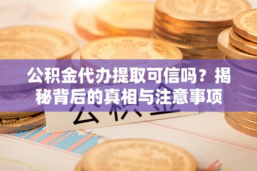 隆德公积金代办提取可信吗？揭秘背后的真相与注意事项
