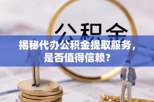 隆德揭秘代办公积金提取服务，是否值得信赖？