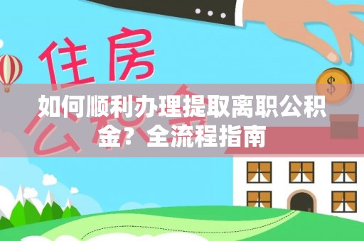 隆德如何顺利办理提取离职公积金？全流程指南