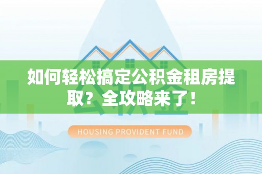 隆德如何轻松搞定公积金租房提取？全攻略来了！