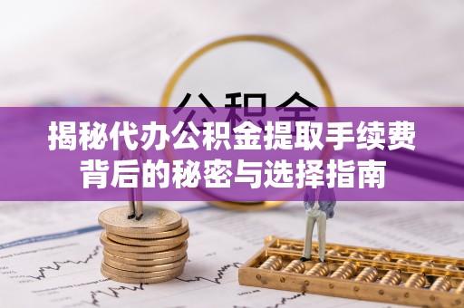 隆德揭秘代办公积金提取手续费背后的秘密与选择指南