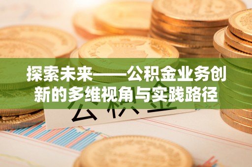 隆德探索未来——公积金业务创新的多维视角与实践路径