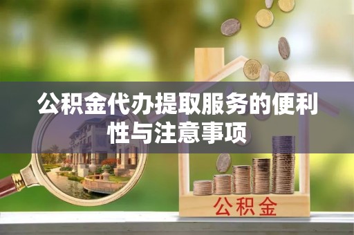 隆德公积金代办提取服务的便利性与注意事项