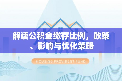 隆德解读公积金缴存比例，政策、影响与优化策略
