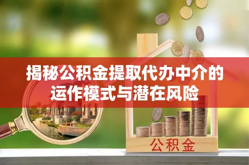隆德揭秘公积金提取代办中介的运作模式与潜在风险