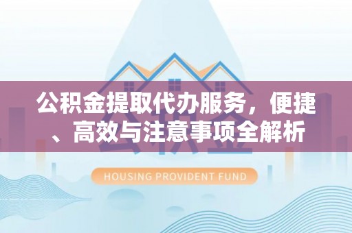 隆德公积金提取代办服务，便捷、高效与注意事项全解析
