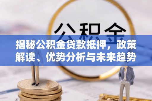 隆德揭秘公积金贷款抵押，政策解读、优势分析与未来趋势