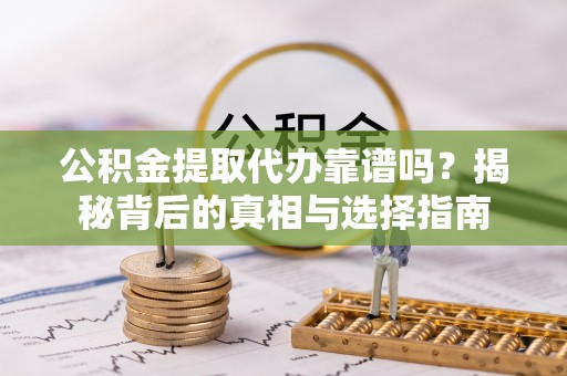 隆德公积金提取代办靠谱吗？揭秘背后的真相与选择指南