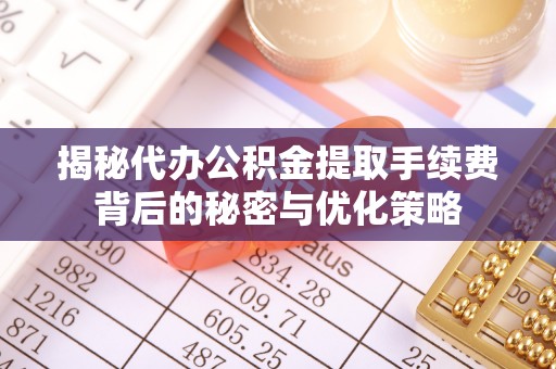 隆德揭秘代办公积金提取手续费背后的秘密与优化策略