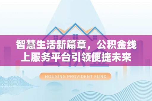 隆德智慧生活新篇章，公积金线上服务平台引领便捷未来