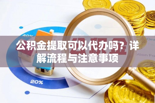 隆德公积金提取可以代办吗？详解流程与注意事项