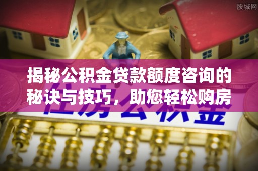 隆德揭秘公积金贷款额度咨询的秘诀与技巧，助您轻松购房！