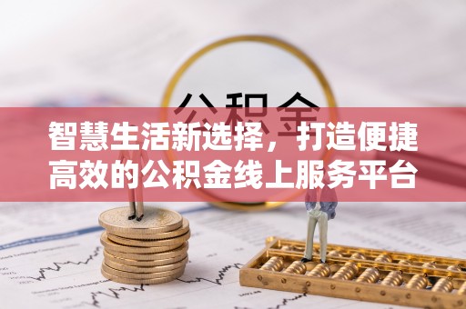 隆德智慧生活新选择，打造便捷高效的公积金线上服务平台