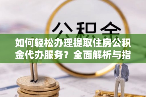 隆德如何轻松办理提取住房公积金代办服务？全面解析与指南