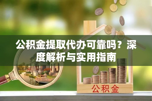 隆德公积金提取代办可靠吗？深度解析与实用指南