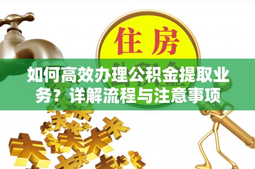 隆德如何高效办理公积金提取业务？详解流程与注意事项