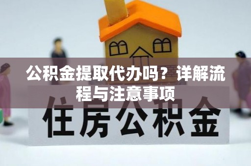 隆德公积金提取代办吗？详解流程与注意事项