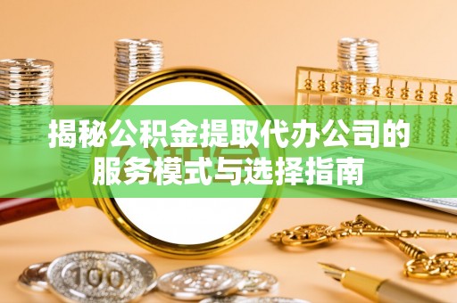 隆德揭秘公积金提取代办公司的服务模式与选择指南