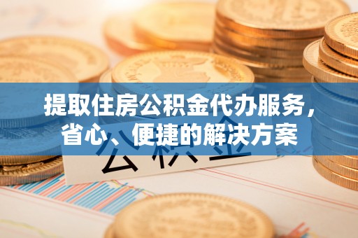 隆德提取住房公积金代办服务，省心、便捷的解决方案