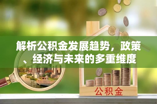 隆德解析公积金发展趋势，政策、经济与未来的多重维度