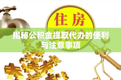 隆德揭秘公积金提取代办的便利与注意事项