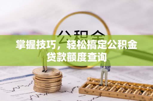 隆德掌握技巧，轻松搞定公积金贷款额度查询