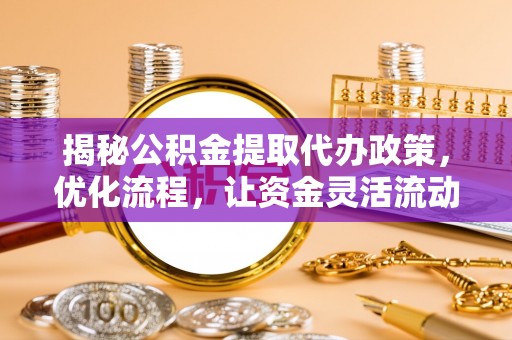 隆德揭秘公积金提取代办政策，优化流程，让资金灵活流动