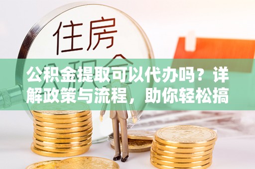 隆德公积金提取可以代办吗？详解政策与流程，助你轻松搞定！