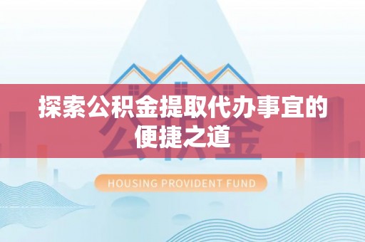 隆德探索公积金提取代办事宜的便捷之道